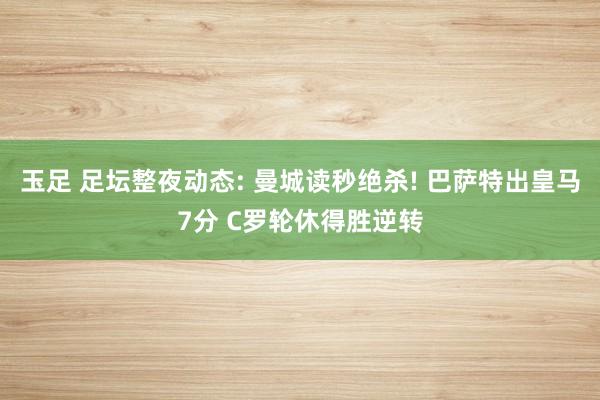 玉足 足坛整夜动态: 曼城读秒绝杀! 巴萨特出皇马7分 C罗轮休得胜逆转
