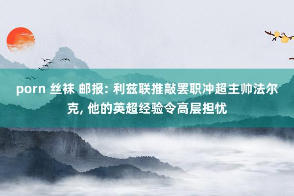 porn 丝袜 邮报: 利兹联推敲罢职冲超主帅法尔克， 他的英超经验令高层担忧