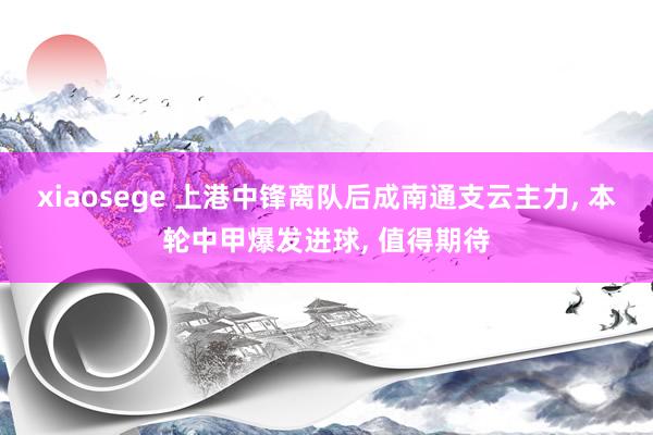 xiaosege 上港中锋离队后成南通支云主力， 本轮中甲爆发进球， 值得期待