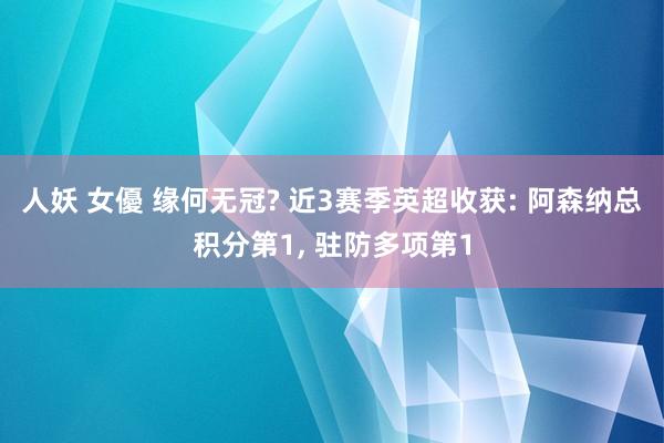 人妖 女優 缘何无冠? 近3赛季英超收获: 阿森纳总积分第1， 驻防多项第1