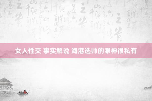 女人性交 事实解说 海港选帅的眼神很私有