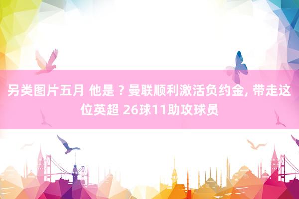 另类图片五月 他是 ? 曼联顺利激活负约金， 带走这位英超 26球11助攻球员