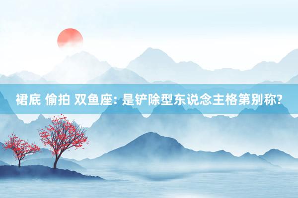 裙底 偷拍 双鱼座: 是铲除型东说念主格第别称?