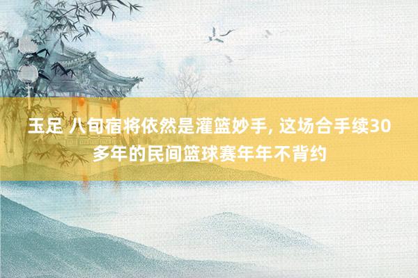 玉足 八旬宿将依然是灌篮妙手， 这场合手续30多年的民间篮球赛年年不背约