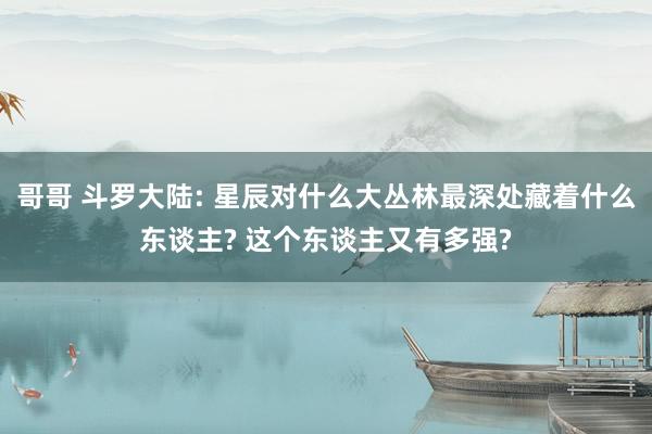 哥哥 斗罗大陆: 星辰对什么大丛林最深处藏着什么东谈主? 这个东谈主又有多强?