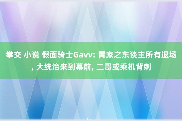 拳交 小说 假面骑士Gavv: 胃家之东谈主所有退场， 大统治来到幕前， 二哥或乘机背刺