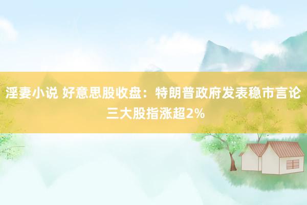 淫妻小说 好意思股收盘：特朗普政府发表稳市言论 三大股指涨超2%