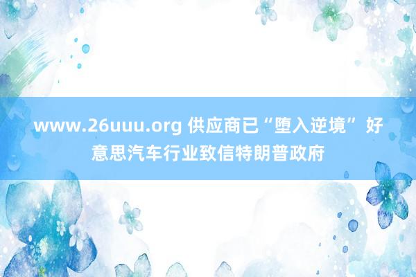 www.26uuu.org 供应商已“堕入逆境” 好意思汽车行业致信特朗普政府