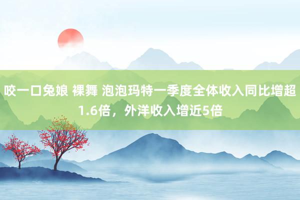 咬一口兔娘 裸舞 泡泡玛特一季度全体收入同比增超1.6倍，外洋收入增近5倍