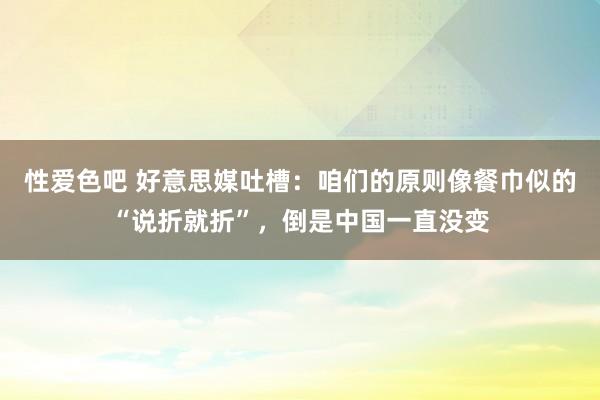 性爱色吧 好意思媒吐槽：咱们的原则像餐巾似的“说折就折”，倒是中国一直没变