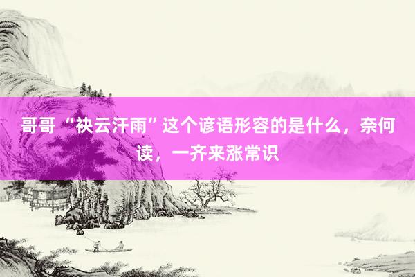 哥哥 “袂云汗雨”这个谚语形容的是什么，奈何读，一齐来涨常识