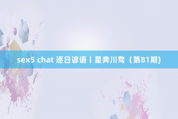 sex5 chat 逐日谚语丨星奔川骛（第81期)