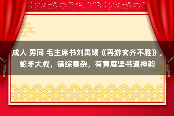 成人 男同 毛主席书刘禹锡《再游玄齐不雅》，蛇矛大㦸，错综复杂，有黄庭坚书道神韵