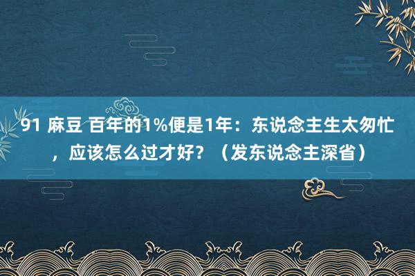 91 麻豆 百年的1%便是1年：东说念主生太匆忙，应该怎么过才好？（发东说念主深省）