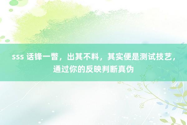 sss 话锋一瞥，出其不料，其实便是测试技艺，通过你的反映判断真伪