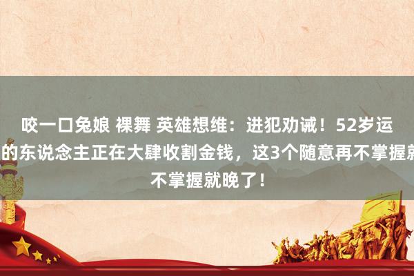 咬一口兔娘 裸舞 英雄想维：进犯劝诫！52岁运转创业的东说念主正在大肆收割金钱，这3个随意再不掌握就晚了！