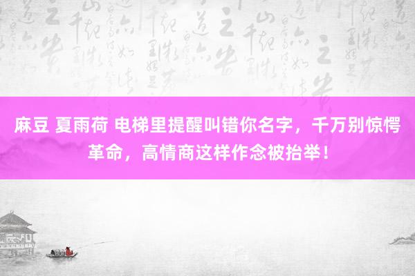 麻豆 夏雨荷 电梯里提醒叫错你名字，千万别惊愕革命，高情商这样作念被抬举！
