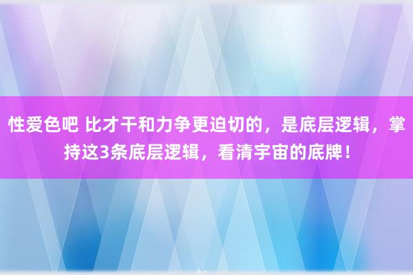 性爱色吧 比才干和力争更迫切的，是底层逻辑，掌持这3条底层逻辑，看清宇宙的底牌！