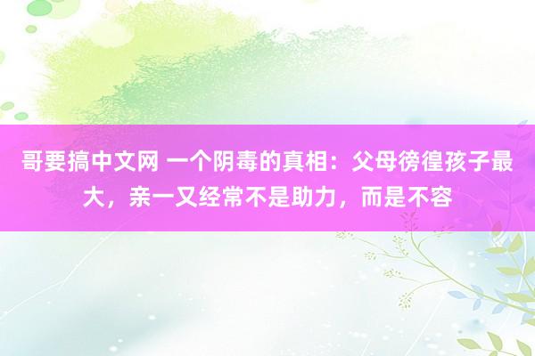 哥要搞中文网 一个阴毒的真相：父母徬徨孩子最大，亲一又经常不是助力，而是不容