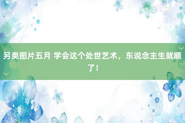 另类图片五月 学会这个处世艺术，东说念主生就顺了！