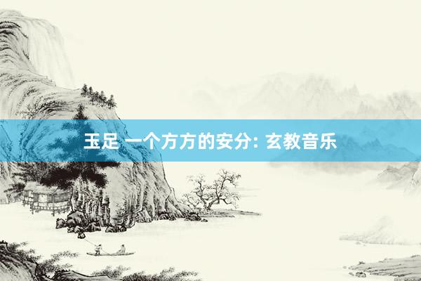 玉足 一个方方的安分: 玄教音乐