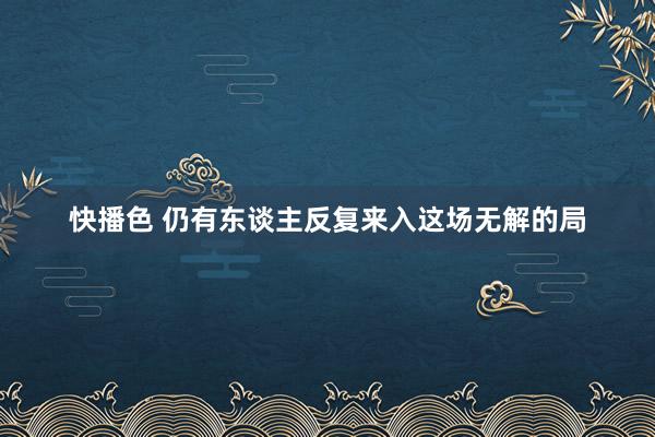 快播色 仍有东谈主反复来入这场无解的局