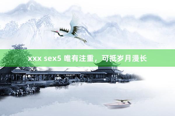 xxx sex5 唯有注重，可抵岁月漫长