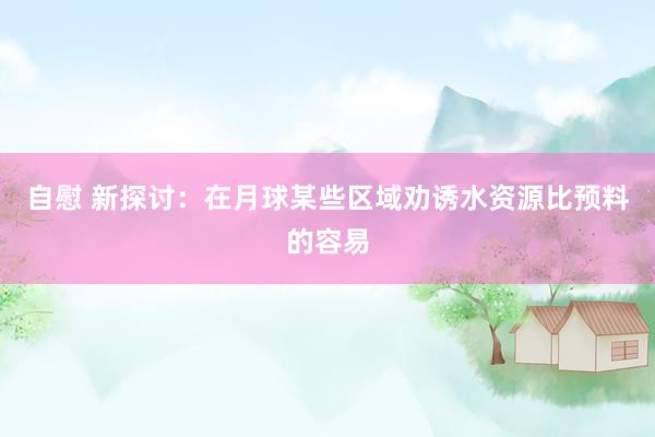 自慰 新探讨：在月球某些区域劝诱水资源比预料的容易