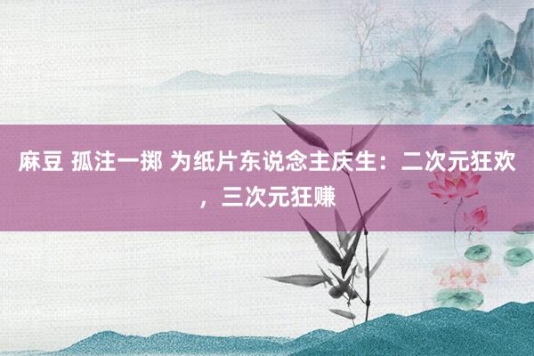 麻豆 孤注一掷 为纸片东说念主庆生：二次元狂欢，三次元狂赚