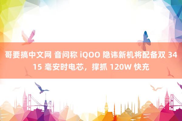 哥要搞中文网 音问称 iQOO 隐讳新机将配备双 3415 毫安时电芯，撑抓 120W 快充