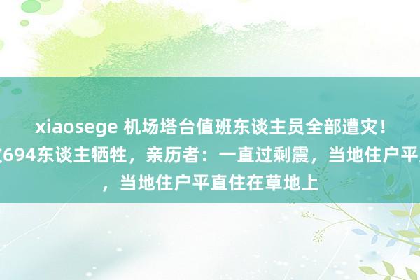 xiaosege 机场塔台值班东谈主员全部遭灾！缅甸强震已致694东谈主牺牲，亲历者：一直过剩震，当地住户平直住在草地上