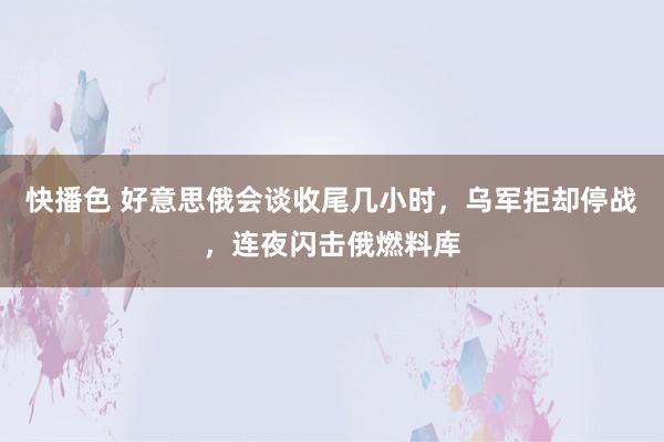 快播色 好意思俄会谈收尾几小时，乌军拒却停战，连夜闪击俄燃料库